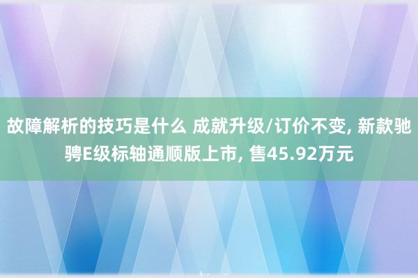 故障解析的技巧是什么 成就升级/订价不变, 新款驰骋E级标轴通顺版上市, 售45.92万元