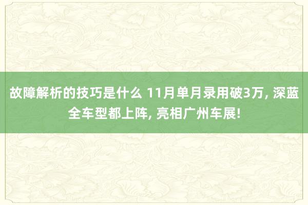 故障解析的技巧是什么 11月单月录用破3万, 深蓝全车型都上阵, 亮相广州车展!