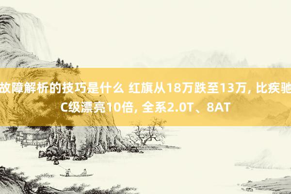 故障解析的技巧是什么 红旗从18万跌至13万, 比疾驰C级漂亮10倍, 全系2.0T、8AT