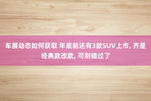 车展动态如何获取 年底前还有3款SUV上市, 齐是经典款改款, 可别错过了