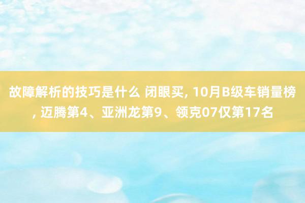 故障解析的技巧是什么 闭眼买, 10月B级车销量榜, 迈腾第4、亚洲龙第9、领克07仅第17名