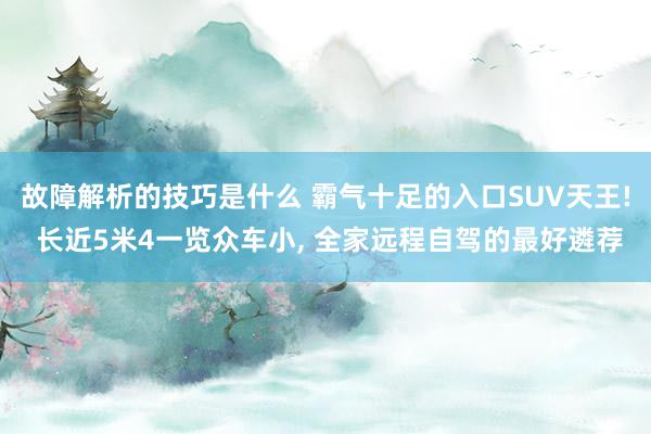 故障解析的技巧是什么 霸气十足的入口SUV天王! 长近5米4一览众车小, 全家远程自驾的最好遴荐