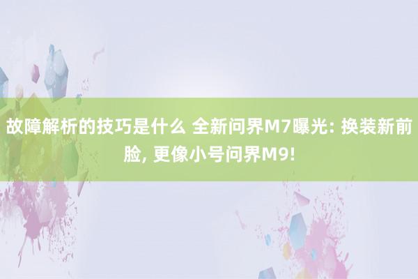 故障解析的技巧是什么 全新问界M7曝光: 换装新前脸, 更像小号问界M9!