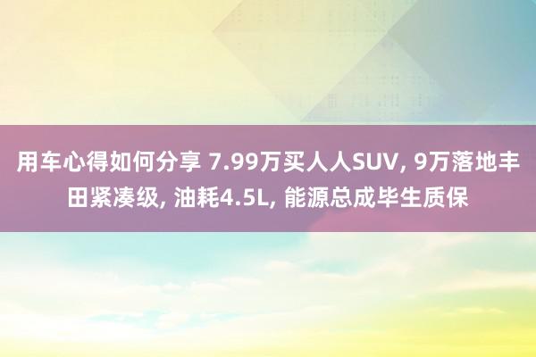 用车心得如何分享 7.99万买人人SUV, 9万落地丰田紧凑级, 油耗4.5L, 能源总成毕生质保