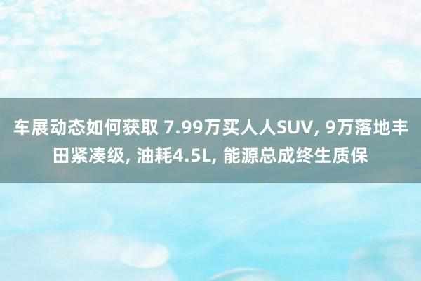 车展动态如何获取 7.99万买人人SUV, 9万落地丰田紧凑级, 油耗4.5L, 能源总成终生质保