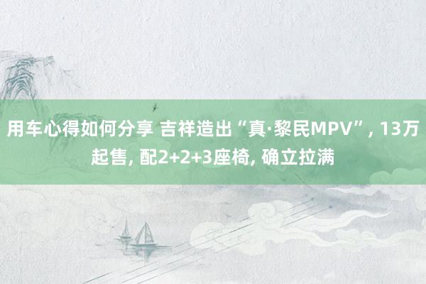 用车心得如何分享 吉祥造出“真·黎民MPV”, 13万起售, 配2+2+3座椅, 确立拉满