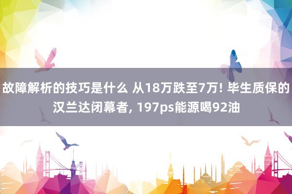 故障解析的技巧是什么 从18万跌至7万! 毕生质保的汉兰达闭幕者, 197ps能源喝92油