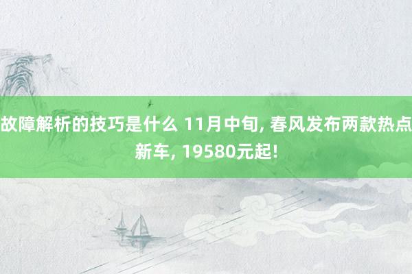 故障解析的技巧是什么 11月中旬, 春风发布两款热点新车, 19580元起!