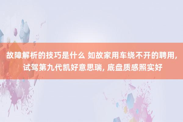 故障解析的技巧是什么 如故家用车绕不开的聘用, 试驾第九代凯好意思瑞, 底盘质感照实好