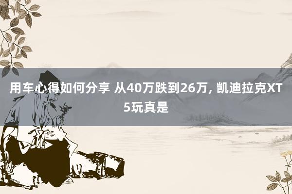 用车心得如何分享 从40万跌到26万, 凯迪拉克XT5玩真是