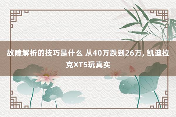 故障解析的技巧是什么 从40万跌到26万, 凯迪拉克XT5玩真实