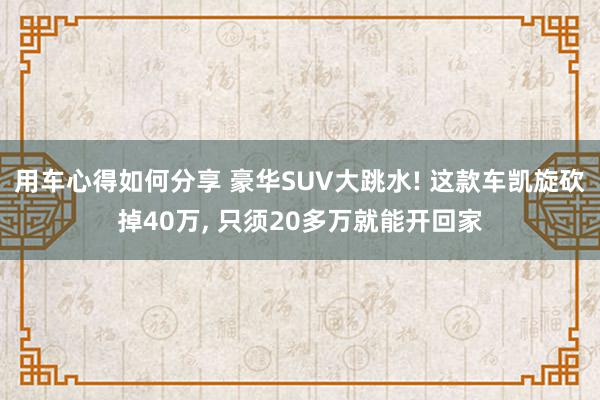 用车心得如何分享 豪华SUV大跳水! 这款车凯旋砍掉40万, 只须20多万就能开回家