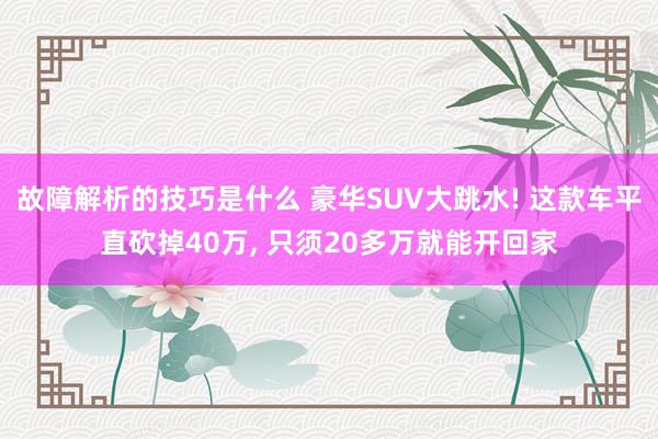 故障解析的技巧是什么 豪华SUV大跳水! 这款车平直砍掉40万, 只须20多万就能开回家