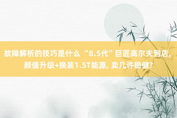 故障解析的技巧是什么 “8.5代”巨匠高尔夫到店, 颜值升级+换装1.5T能源, 卖几许稳健?