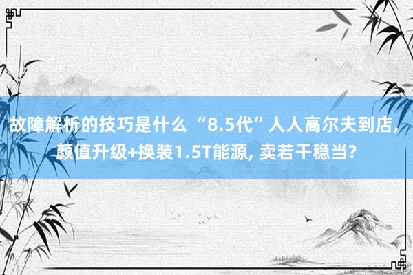 故障解析的技巧是什么 “8.5代”人人高尔夫到店, 颜值升级+换装1.5T能源, 卖若干稳当?