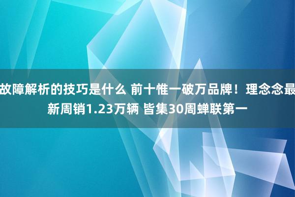 故障解析的技巧是什么 前十惟一破万品牌！理念念最新周销1.23万辆 皆集30周蝉联第一