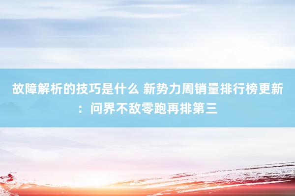 故障解析的技巧是什么 新势力周销量排行榜更新：问界不敌零跑再排第三