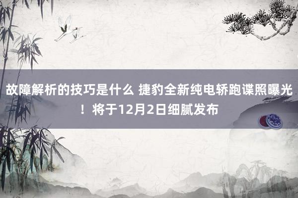 故障解析的技巧是什么 捷豹全新纯电轿跑谍照曝光！将于12月2日细腻发布