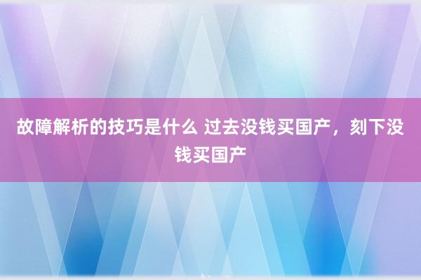 故障解析的技巧是什么 过去没钱买国产，刻下没钱买国产