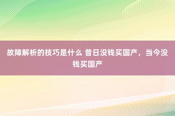 故障解析的技巧是什么 昔日没钱买国产，当今没钱买国产