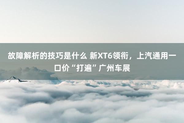 故障解析的技巧是什么 新XT6领衔，上汽通用一口价“打遍”广州车展