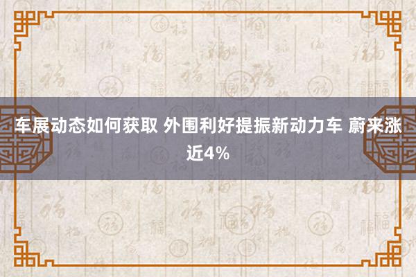 车展动态如何获取 外围利好提振新动力车 蔚来涨近4%