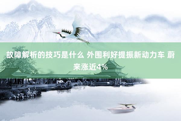 故障解析的技巧是什么 外围利好提振新动力车 蔚来涨近4%