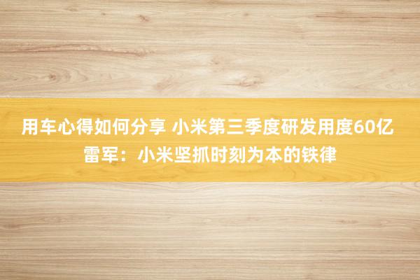 用车心得如何分享 小米第三季度研发用度60亿 雷军：小米坚抓时刻为本的铁律