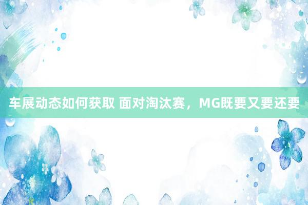 车展动态如何获取 面对淘汰赛，MG既要又要还要