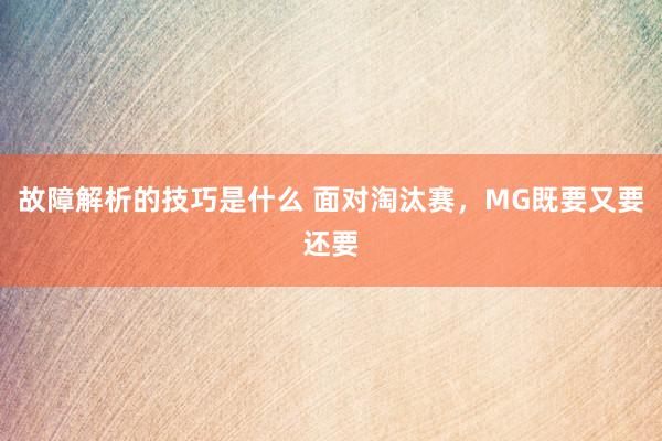 故障解析的技巧是什么 面对淘汰赛，MG既要又要还要