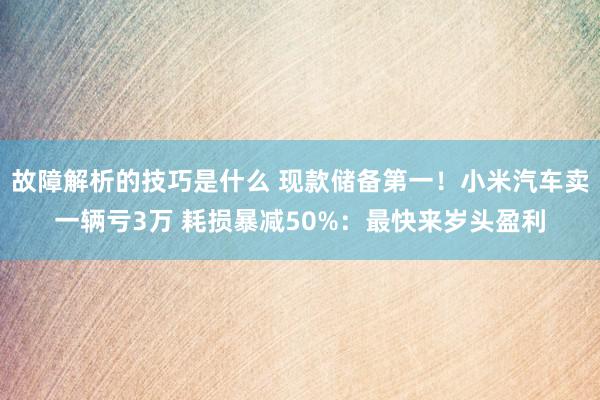 故障解析的技巧是什么 现款储备第一！小米汽车卖一辆亏3万 耗损暴减50%：最快来岁头盈利