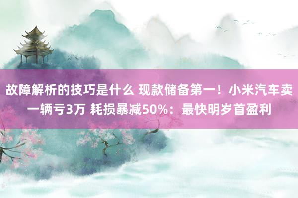 故障解析的技巧是什么 现款储备第一！小米汽车卖一辆亏3万 耗损暴减50%：最快明岁首盈利