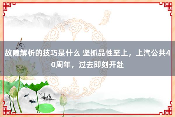 故障解析的技巧是什么 坚抓品性至上，上汽公共40周年，过去即刻开赴