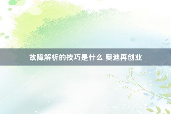 故障解析的技巧是什么 奥迪再创业