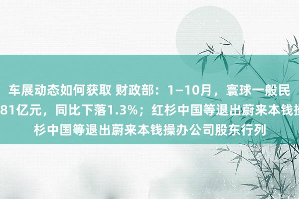 车展动态如何获取 财政部：1—10月，寰球一般民众预算收入184981亿元，同比下落1.3%；红杉中国等退出蔚来本钱操办公司股东行列