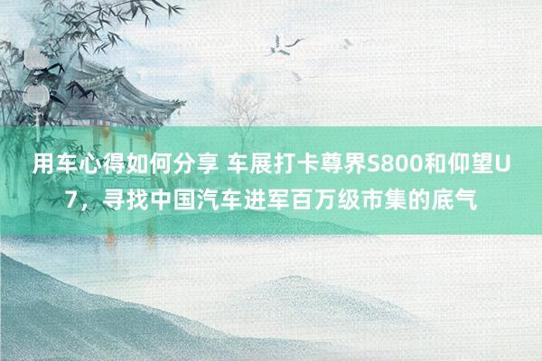 用车心得如何分享 车展打卡尊界S800和仰望U7，寻找中国汽车进军百万级市集的底气