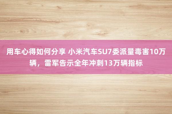 用车心得如何分享 小米汽车SU7委派量毒害10万辆，雷军告示全年冲刺13万辆指标