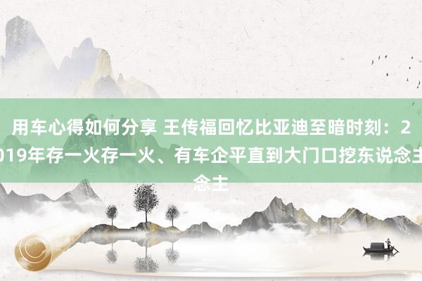 用车心得如何分享 王传福回忆比亚迪至暗时刻：2019年存一火存一火、有车企平直到大门口挖东说念主