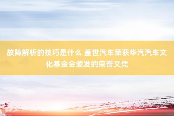 故障解析的技巧是什么 盖世汽车荣获华汽汽车文化基金会颁发的荣誉文凭