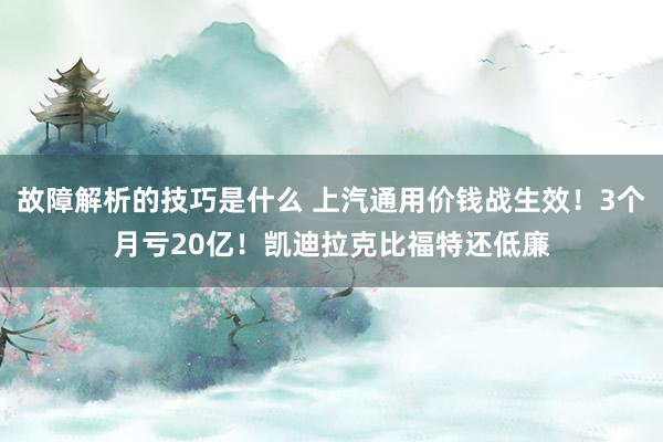 故障解析的技巧是什么 上汽通用价钱战生效！3个月亏20亿！凯迪拉克比福特还低廉