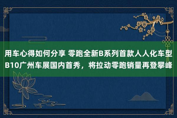 用车心得如何分享 零跑全新B系列首款人人化车型B10广州车展国内首秀，将拉动零跑销量再登攀峰