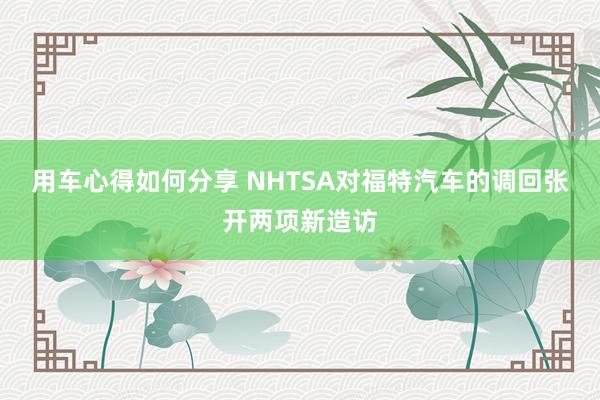 用车心得如何分享 NHTSA对福特汽车的调回张开两项新造访