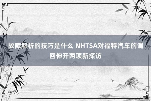 故障解析的技巧是什么 NHTSA对福特汽车的调回伸开两项新探访