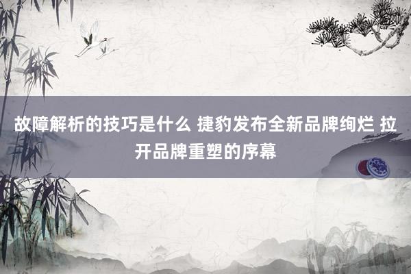 故障解析的技巧是什么 捷豹发布全新品牌绚烂 拉开品牌重塑的序幕