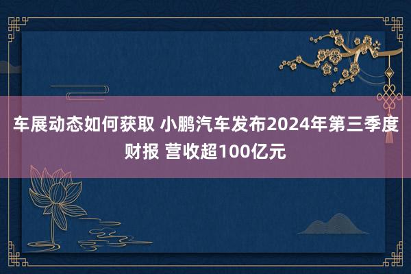 车展动态如何获取 小鹏汽车发布2024年第三季度财报 营收超100亿元