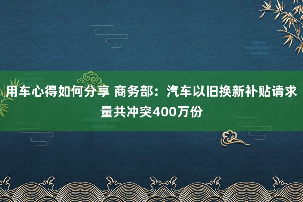 用车心得如何分享 商务部：汽车以旧换新补贴请求量共冲突400万份