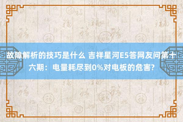 故障解析的技巧是什么 吉祥星河E5答网友问第十六期：电量耗尽到0%对电板的危害?