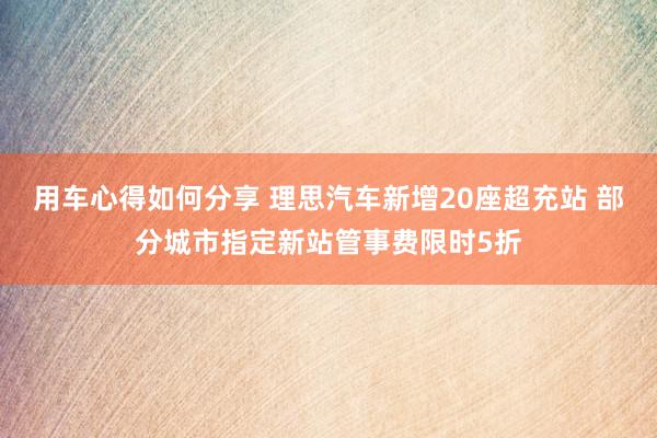 用车心得如何分享 理思汽车新增20座超充站 部分城市指定新站管事费限时5折