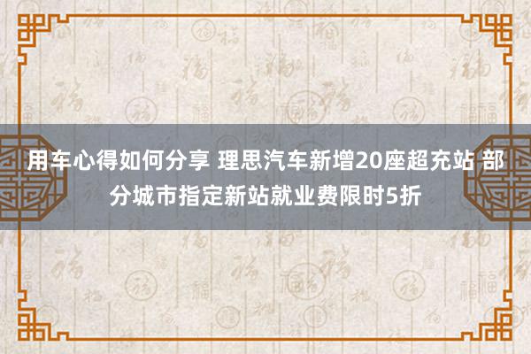 用车心得如何分享 理思汽车新增20座超充站 部分城市指定新站就业费限时5折