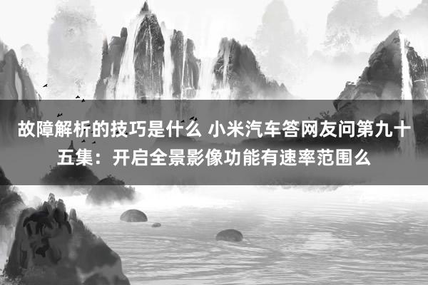 故障解析的技巧是什么 小米汽车答网友问第九十五集：开启全景影像功能有速率范围么